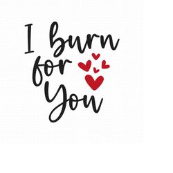 i burn for you svg png eps pdf files, love saying svg, love valentine svg, woman shirt saying, cricut  silhouette