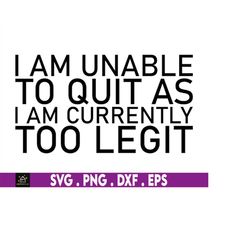 i am unable to quit as i am currently too legit svg, instant digital download files included!