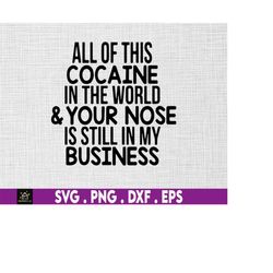 all the cocaine in the world and your nose is still in my business, funny, jokes, sarcastic, svg, png files for cricut s