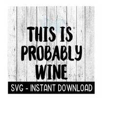 this is probably wine svg, svg files, instant download, cricut cut files, silhouette cut files, download, print