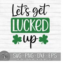 let's get lucked up - instant digital download - svg, png, dxf, and eps files included! st. patrick's day, funny, drinki