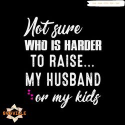 not sure who is harder raise my husband onmy kids svg