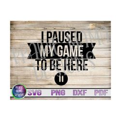 I paused my game to be here SVG PNG DXF pdf cut file digital download video game lover enthusiast