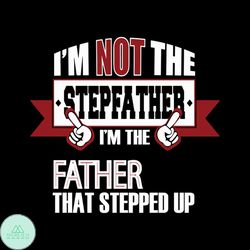 i am not the stepfather i am the father that stepped up svg