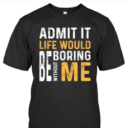 admit it life would be boring without me unisex t-shirt s-5xl