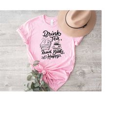 drink tea read books be happy shirt, gift for mom, drink tea shirt, book lovers shirt, wine lover gift, wine lover gifts