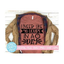 I Need Like 96 Hours in a Day SVG, Women's Cut File, Busy Mom Design, Cute Funny Saying, Sarcastic Quote, dxf eps png, S