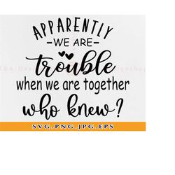 apparently we're trouble when we're together who knew svg,best friends svg, girls weekend, funny shirt design, files for