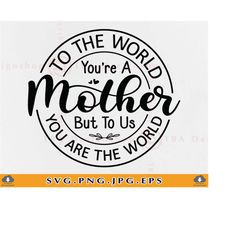 to the world you are a mother svg, mothers day gift svg, mom sayings svg, mother gift svg, mother shirt, quotes, files f