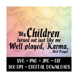 my children turned out just like me well played karma- instant download image files - svg - png - jpg - gif