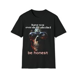 have you ever done alcohol be honest funny meme shirt