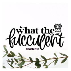 what the fucculent svg, succulent svg, fucculent svg, cactus svg, plant mom svg, plant svg, hand lettered svg, funny pla