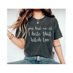 bitch shirt, you had me at i hate that bitch too, bitch tee, funny tee, funny shirt, snarky shirt, snarky tee girlfriend