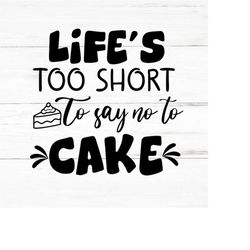 life's too short to say no to cake svg file, cake png, cake svg cut files, cake cricut files, cake silhouette