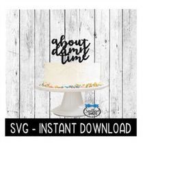 cake topper svg file, about damn time cake topper svg, instant download, cricut cut files, silhouette cut files, downloa