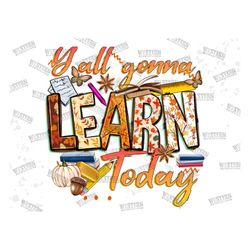 y'all gonna learn today png sublimation design download,fall school png,school life png,school vibes png,best teacher,fa