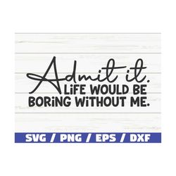 admit it life would be boring without me svg / cut file / cricut / funny sarcastic quote svg / sassy svg / instant downl