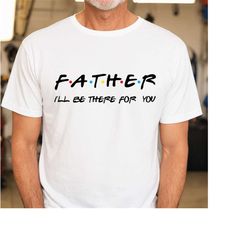 I'll Be There For You Father Shirt,, Happy Fathers Day, Fathers Day Gift, Gift for Best Dad, Number One Dad, Daddy Shirt