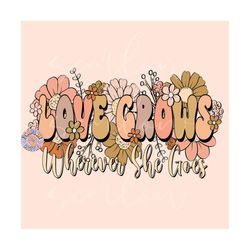 love grows wherever she goes png-floral sublimation digital design download-flowers png, png for women, empowerment png,