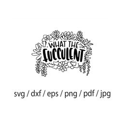 what the fucculent svg, succulent svg, cactus svg, plants svg, garden svg, funny gardening svg, houseplant lover svg, wh