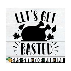 let's get basted, funny thanksgiving, thanksgiving svg, turkey time, basted, fall svg, thanksgiving decor svg,silhouette