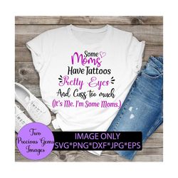 some moms have tattoos pretty eyes and cuss too much. its me, i'm some moms. cute mom svg. funny mom quote, cut file, sv