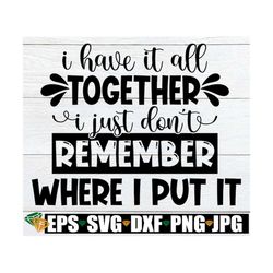 i have it all together i just don't remember where i put it, funny mom svg, funny mom quote, funny mother's day shirt sv