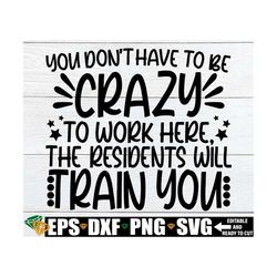 you don't have to be crazy to work here the residents will train you, funny nursing home employee shirt svg, funny nurse