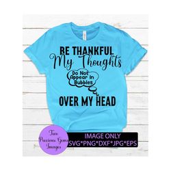 be thankful my thoughts do not appear in bubbles over my head. funny svg. sarcasm svg. adult humor. funny saying svg, no