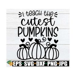 i teach the cutest pumpkins, halloween teacher svg, thanksgiving teacher svg, thanksgiving teacher shirt svg, thanksgivi