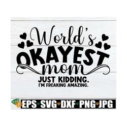 world's okayest mom just kidding i'm freaking amazing, funny mom quote, mother's day, funny mom svg, funny mom shirt des