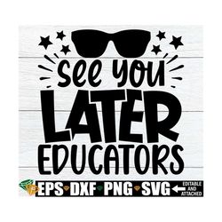 see you later educators, end of the school year svg, end of the year svg, final day of school, boys end of the year shir