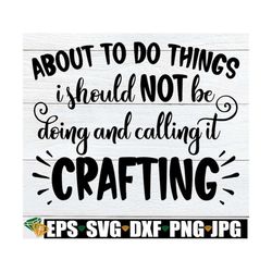 about to do things i should not be doing and calling it crafting, funny craft quote svg, crafting shirt svg, craft room