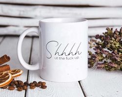 shhhh ut the fck up coffee mug, inappropriate gifts
