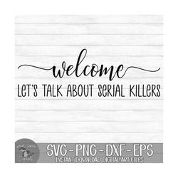 welcome let's' talk about serial killers - instant digital download - svg, png, dxf, and eps files included!