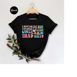 i don't care how you were raised unlearn that shit shirt, equal rights, pride shirt, lgbt shirt, social justice, human r