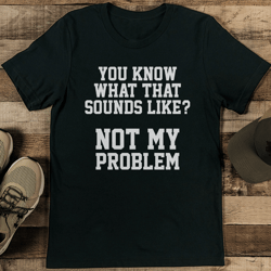 you know what that sounds like not my problem tee