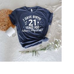 birthday gift, 21st birthday shirt, i gave birth 21 years ago where's my drink, birthday party, 21st birthday gift, girl