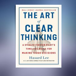 The Art of Clear Thinking: A Stealth Fighter Pilot's Timeless Rules for Making Tough Decisions