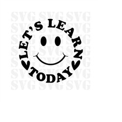 lets learn today svg, png, funny teacher svg, smiley face svg, teacher svg shirt, cricut cut file, silhouette, teacher s