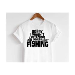 sorry i wasn't listening i was thinking about fishing svg, fisherman svg, funny fishing svg, fishing saying svg, fishing