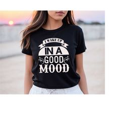 good mood shirt, wake up in a good mood t shirt, mental health shirt, good vibes shirt, positivity shirt, wake up awaren