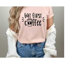 coffee t-shirt, but first coffee shirt, cute coffee shirt,coffee lovers shirt,women's coffee shirt,teacher shirt