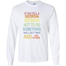 if you tell a georgia woman not to do something she&8217ll do it twice and take pictures  &8211 gildan long sleeve shirt