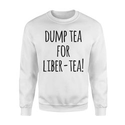 dump tea for liber-tea funny history boston tea party  sweatshirt