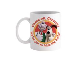 come on gromit we've got to hide the body wallace funny mug - novelty funny anniversary birthday present - 11 oz white c