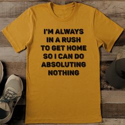 i'm always in a rush to get home so i can do absoluting nothing tee