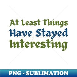 At least things have stayed interesting Tav Quote - PNG Transparent Digital Download File for Sublimation - Stunning Sublimation Graphics