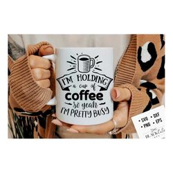 i'm holding a cup of coffee so yeah i'm pretty busy svg, coffee svg, coffee lover svg, caffeine svg, coffee shirt svg, c