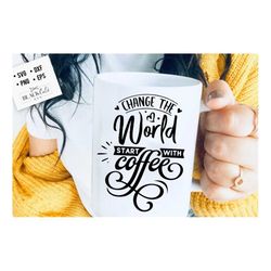 change the world start with coffee svg, coffee svg, coffee lover svg, caffeine svg, coffee shirt svg, coffee mug quotes